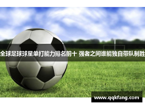 全球足球球星单打能力排名前十 强者之间谁能独自带队制胜