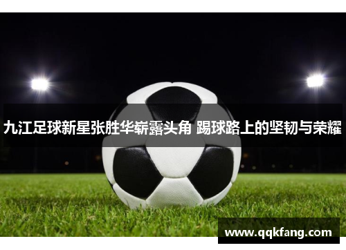 九江足球新星张胜华崭露头角 踢球路上的坚韧与荣耀