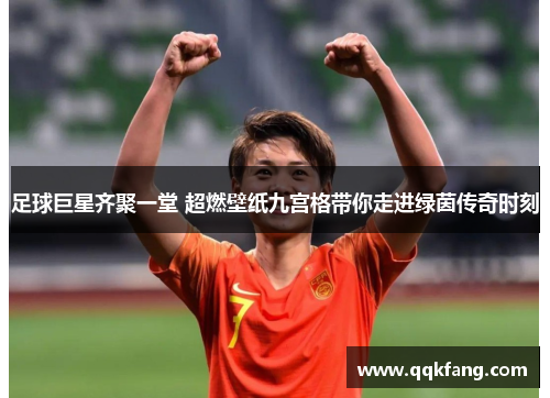 足球巨星齐聚一堂 超燃壁纸九宫格带你走进绿茵传奇时刻