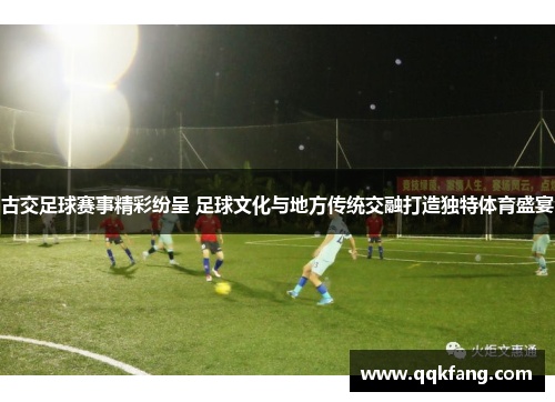 古交足球赛事精彩纷呈 足球文化与地方传统交融打造独特体育盛宴